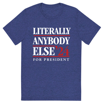 Literally Anybody Else for President Tri-Blend T-Shirt